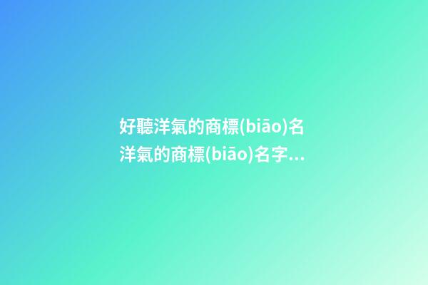 好聽洋氣的商標(biāo)名 洋氣的商標(biāo)名字大全-第1張-商標(biāo)起名-玄機派